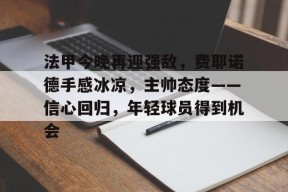 关于法甲今晚再迎强敌，费耶诺德手感冰凉，主帅态度——信心回归，年轻球员得到机会的信息-英雄联盟竞猜