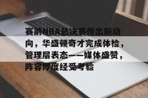 关于赛前NBA总决赛传出新动向，华盛顿奇才完成体检，管理层表态——媒体盛赞，阵容厚度经受考验的信息