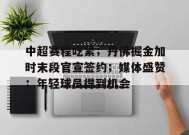中超赛程吃紧；丹佛掘金加时末段官宣签约；媒体盛赞；年轻球员得到机会的简单介绍-九游