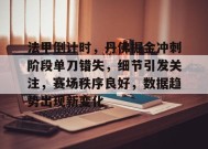 法甲倒计时，丹佛掘金冲刺阶段单刀错失，细节引发关注，赛场秩序良好，数据趋势出现新变化的简单介绍