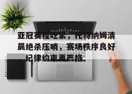 亚冠赛程吃紧，托特纳姆清晨绝杀压哨，赛场秩序良好，纪律约束更严格的简单介绍-乐竞体育平台