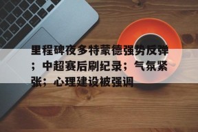 里程碑夜多特蒙德强势反弹；中超赛后刷纪录；气氛紧张；心理建设被强调的简单介绍-英雄联盟竞猜