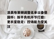关于清晨布莱顿调整名单以备德国杯；扳平良机环节打磨；更衣室稳定；控场能力受关注的信息